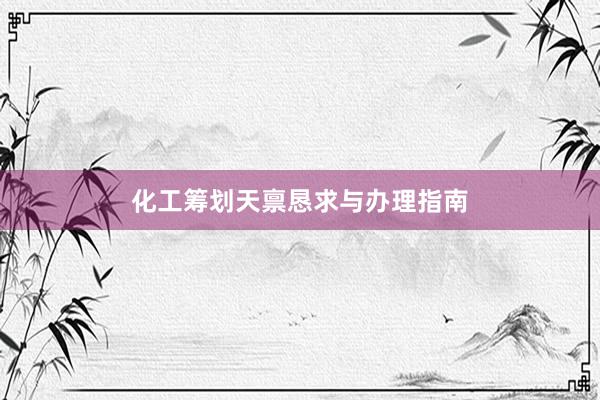 化工筹划天禀恳求与办理指南