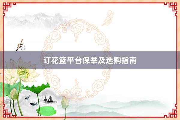 订花篮平台保举及选购指南