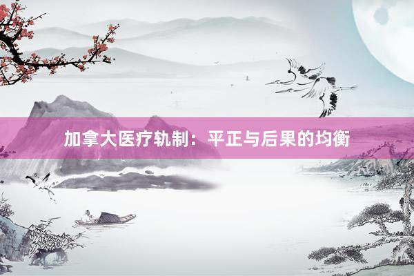 加拿大医疗轨制：平正与后果的均衡