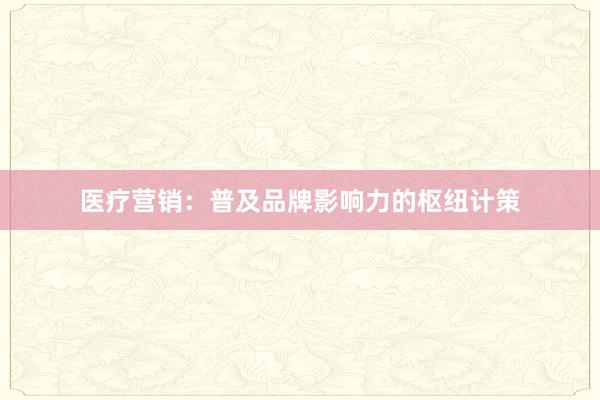 医疗营销：普及品牌影响力的枢纽计策